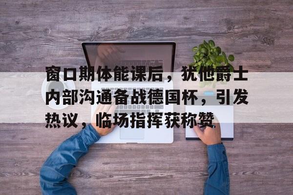 包含窗口期体能课后,犹他爵士内部沟通备战德国杯,引发热议,临场指挥获称赞的词条 包含窗口期体能课后,犹他爵士内部沟通备战德国杯,引发热议,临场指挥获称赞的词条